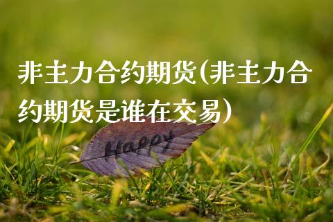 非主力合约期货(非主力合约期货是谁在交易)_https://www.zztgc.com_原油期货_第1张