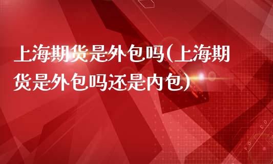 上海期货是外包吗(上海期货是外包吗还是内包)_https://www.zztgc.com_黄金期货_第1张