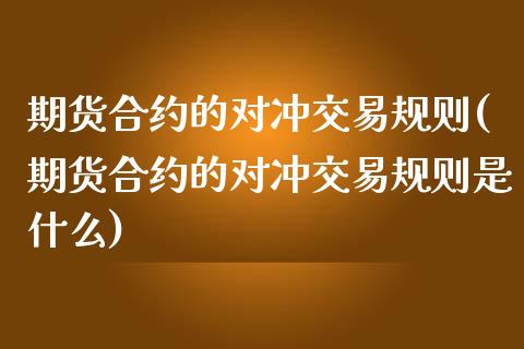 期货合约的对冲交易规则(期货合约的对冲交易规则是什么)_https://www.zztgc.com_期货入门_第1张