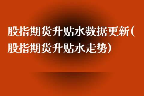 股指期货升贴水数据更新(股指期货升贴水走势)_https://www.zztgc.com_期货直播_第1张