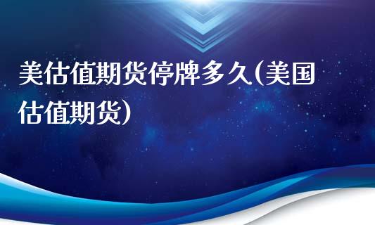 美估值期货停牌多久(美国估值期货)_https://www.zztgc.com_期货开户_第1张