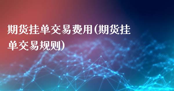 期货挂单交易费用(期货挂单交易规则)_https://www.zztgc.com_期货入门_第1张