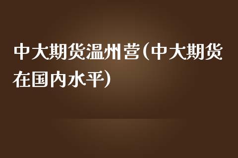中大期货温州营(中大期货在国内水平)_https://www.zztgc.com_期货入门_第1张