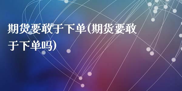 期货要敢于下单(期货要敢于下单吗)_https://www.zztgc.com_黄金期货_第1张