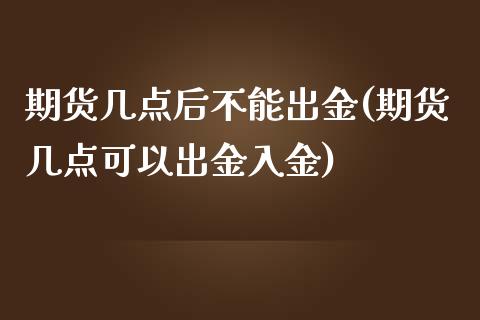 期货几点后不能出金(期货几点可以出金入金)_https://www.zztgc.com_黄金期货_第1张