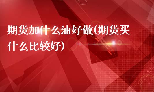 期货加什么油好做(期货买什么比较好)_https://www.zztgc.com_期货直播_第1张