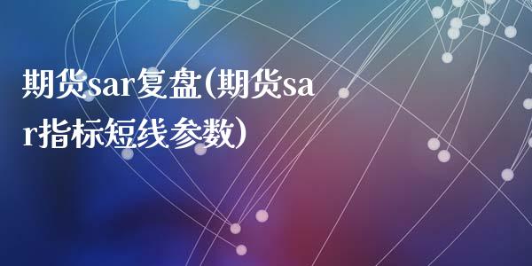 期货sar复盘(期货sar指标短线参数)_https://www.zztgc.com_期货行情_第1张