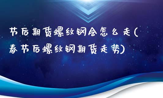 节后期货螺纹钢会怎么走(春节后螺纹钢期货走势)_https://www.zztgc.com_原油期货_第1张