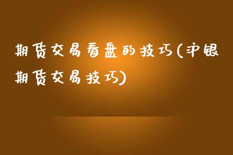 期货交易看盘的技巧(沪银期货交易技巧)_https://www.zztgc.com_期货开户_第1张