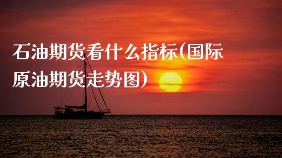 石油期货看什么指标(国际原油期货走势图)_https://www.zztgc.com_期货行情_第1张