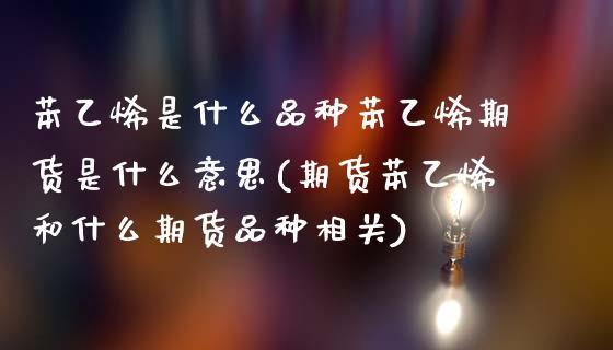 苯乙烯是什么品种苯乙烯期货是什么意思(期货苯乙烯和什么期货品种相关)_https://www.zztgc.com_期货行情_第1张