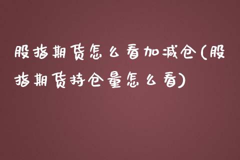 股指期货怎么看加减仓(股指期货持仓量怎么看)_https://www.zztgc.com_期货入门_第1张