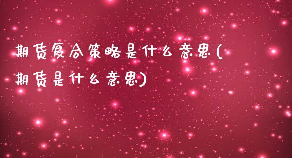 期货复合策略是什么意思(期货是什么意思)_https://www.zztgc.com_期货行情_第1张