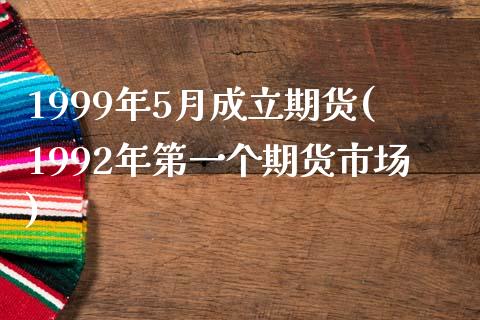 1999年5月成立期货(1992年第一个期货市场)_https://www.zztgc.com_期货入门_第1张