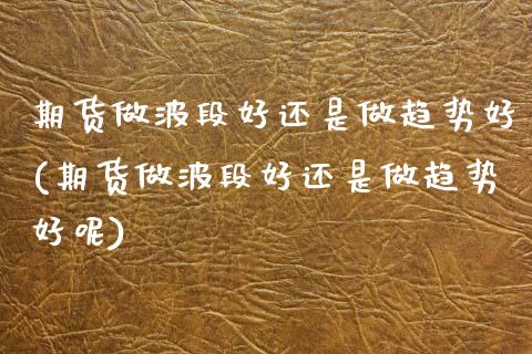 期货做波段好还是做趋势好(期货做波段好还是做趋势好呢)_期货行情_第1张_珍投期货网 期货做波段好还是做趋势好(期货做波段好还是做趋势好呢)_https://www.zztgc.com_期货行情_第1张