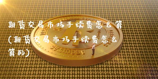 期货交易市场手续费怎么算(期货交易市场手续费怎么算的)_https://www.zztgc.com_期货直播_第1张