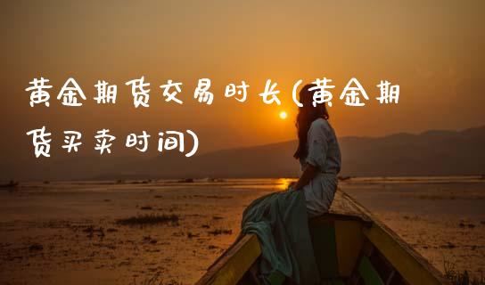 黄金期货交易时长(黄金期货买卖时间)_https://www.zztgc.com_原油期货_第1张