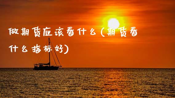 做期货应该看什么(期货看什么指标好)_https://www.zztgc.com_期货行情_第1张