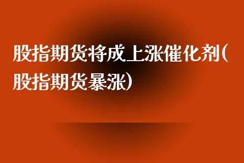 股指期货将成上涨催化剂(股指期货暴涨)_https://www.zztgc.com_黄金期货_第1张