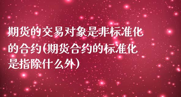 期货的交易对象是非标准化的合约(期货合约的标准化是指除什么外)_https://www.zztgc.com_期货行情_第1张