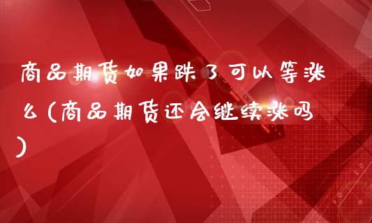 商品期货如果跌了可以等涨么(商品期货还会继续涨吗)_https://www.zztgc.com_期货直播_第1张