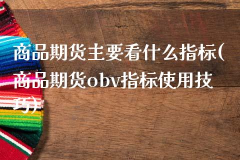商品期货主要看什么指标(商品期货obv指标使用技巧)_https://www.zztgc.com_期货直播_第1张