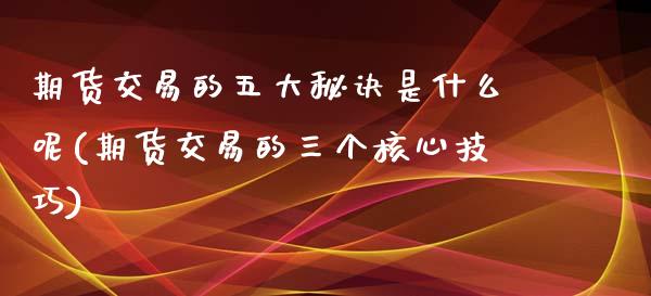 期货交易的五大秘诀是什么呢(期货交易的三个核心技巧)_https://www.zztgc.com_黄金期货_第1张