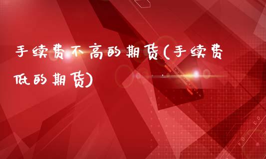 手续费不高的期货(手续费低的期货)_https://www.zztgc.com_黄金期货_第1张