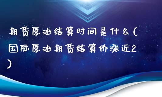 期货原油结算时间是什么(国际原油期货结算价涨近2)_https://www.zztgc.com_原油期货_第1张