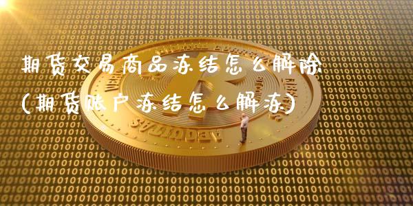 期货交易商品冻结怎么解除(期货账户冻结怎么解冻)_https://www.zztgc.com_黄金期货_第1张