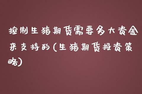 控制生猪期货需要多大资金来支持的(生猪期货投资策略)_https://www.zztgc.com_期货入门_第1张