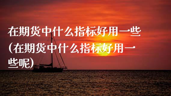 在期货中什么指标好用一些(在期货中什么指标好用一些呢)_https://www.zztgc.com_期货行情_第1张