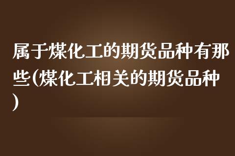 属于煤化工的期货品种有那些(煤化工相关的期货品种)_https://www.zztgc.com_期货行情_第1张