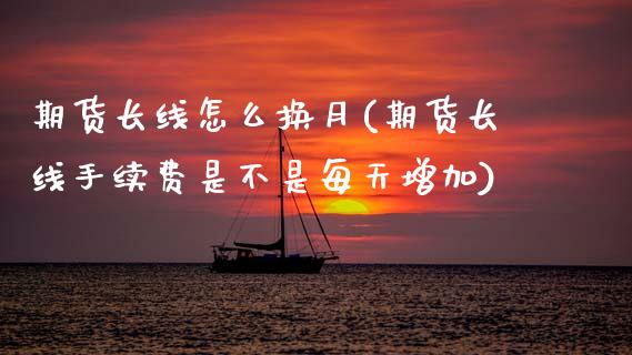 期货长线怎么换月(期货长线手续费是不是每天增加)_https://www.zztgc.com_期货直播_第1张