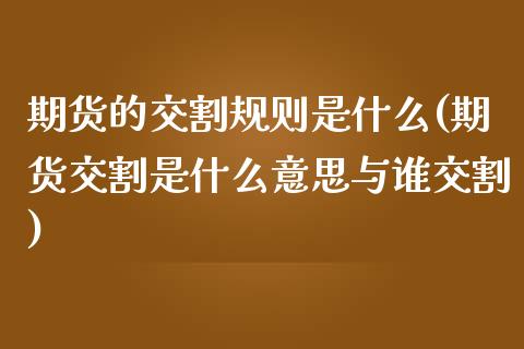 期货的交割规则是什么(期货交割是什么意思与谁交割)_https://www.zztgc.com_期货入门_第1张