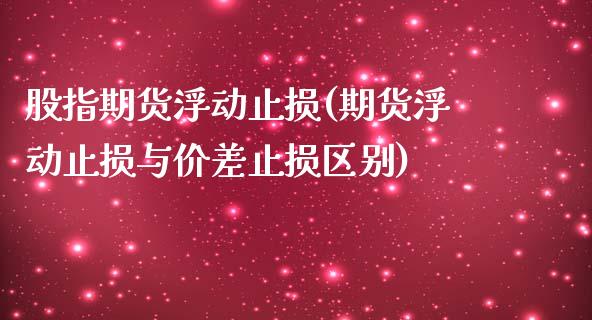 股指期货浮动止损(期货浮动止损与价差止损区别)_https://www.zztgc.com_黄金期货_第1张