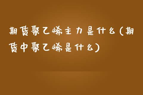 期货聚乙烯主力是什么(期货中聚乙烯是什么)_https://www.zztgc.com_黄金期货_第1张