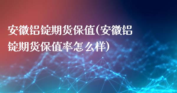 安徽铝锭期货保值(安徽铝锭期货保值率怎么样)_https://www.zztgc.com_期货直播_第1张