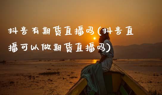 抖音有期货直播吗(抖音直播可以做期货直播吗)_https://www.zztgc.com_期货行情_第1张