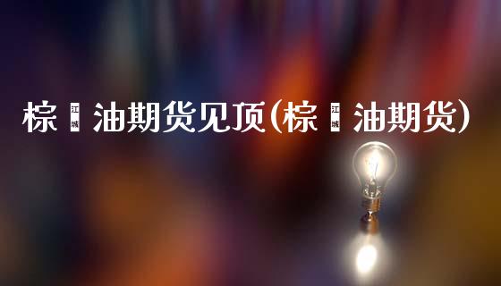 棕榈油期货见顶(棕榈油期货)_https://www.zztgc.com_原油期货_第1张