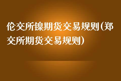 伦交所镍期货交易规则(郑交所期货交易规则)_https://www.zztgc.com_期货行情_第1张