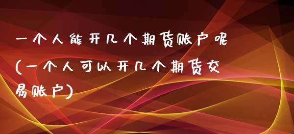 一个人能开几个期货账户呢(一个人可以开几个期货交易账户)_https://www.zztgc.com_期货直播_第1张
