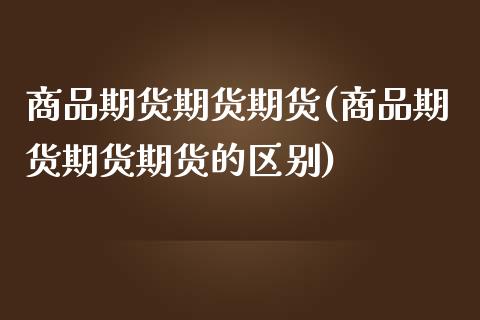 商品期货期货期货(商品期货期货期货的区别)_https://www.zztgc.com_期货行情_第1张