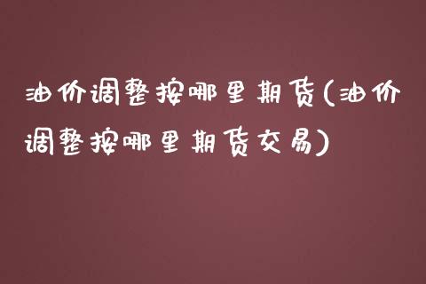 油价调整按哪里期货(油价调整按哪里期货交易)_https://www.zztgc.com_期货直播_第1张