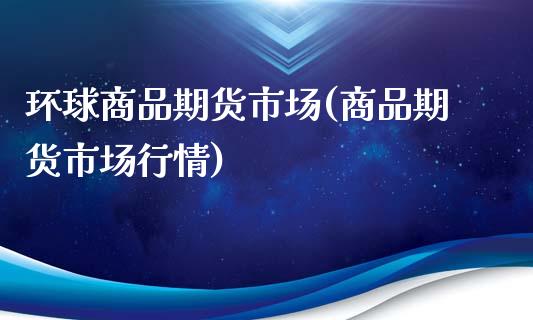 环球商品期货市场(商品期货市场行情)_https://www.zztgc.com_期货开户_第1张