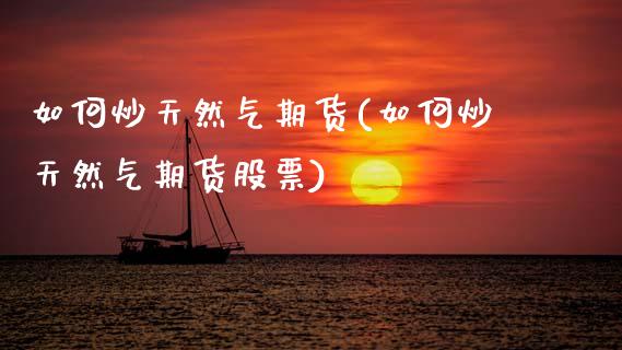 如何炒天然气期货(如何炒天然气期货股票)_https://www.zztgc.com_原油期货_第1张