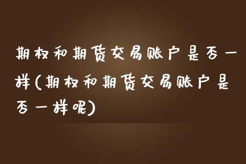 期权和期货交易账户是否一样(期权和期货交易账户是否一样呢)_https://www.zztgc.com_期货入门_第1张