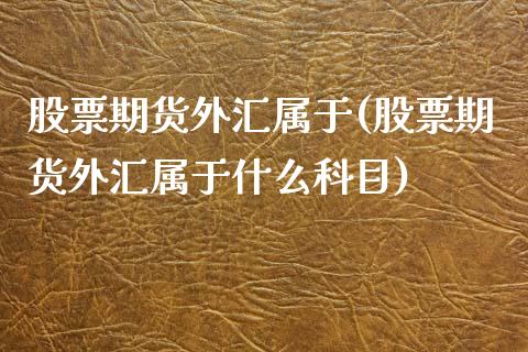 股票期货外汇属于(股票期货外汇属于什么科目)_https://www.zztgc.com_期货直播_第1张