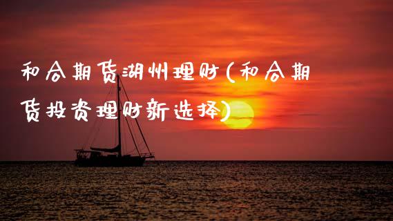 和合期货湖州理财(和合期货投资理财新选择)_https://www.zztgc.com_期货入门_第1张