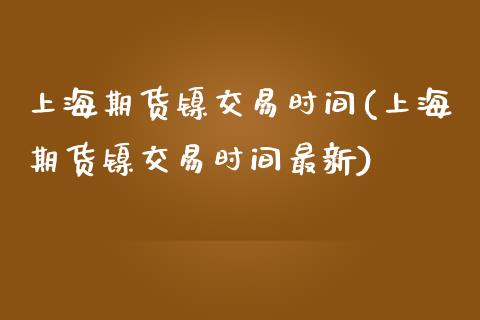 上海期货镍交易时间(上海期货镍交易时间最新)_https://www.zztgc.com_期货入门_第1张